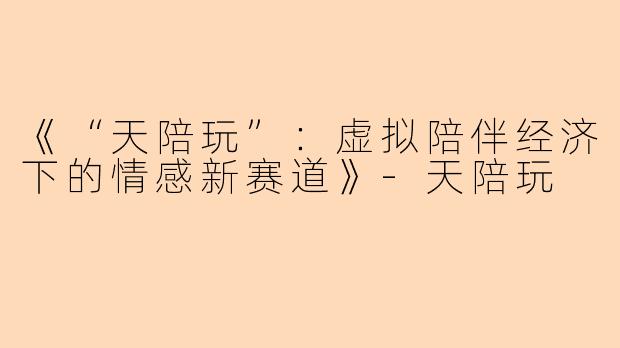 《“天陪玩”:虚拟陪伴经济下的情感新赛道》