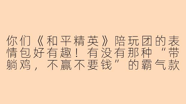 你们《和平精英》陪玩团的表情包好有趣！有没有那种“带躺鸡，不赢不要钱”的霸气款？-和平精英陪玩团表情包