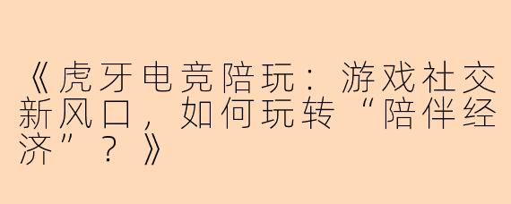 《虎牙电竞陪玩:游戏社交新风口,如何玩转“陪伴经济”?》