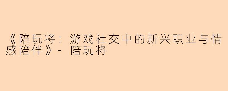 《陪玩将：游戏社交中的新兴职业与情感陪伴》-陪玩将