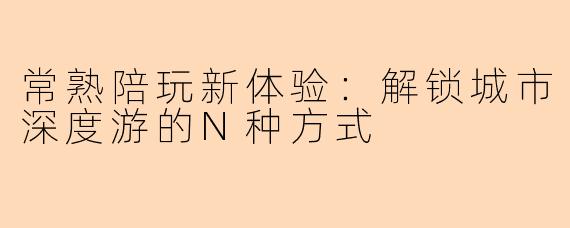 常熟陪玩新体验：解锁城市深度游的N种方式