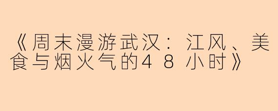 《周末漫游武汉：江风、美食与烟火气的48小时》