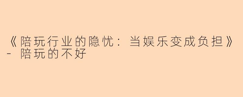 《陪玩行业的隐忧：当娱乐变成负担》-陪玩的不好