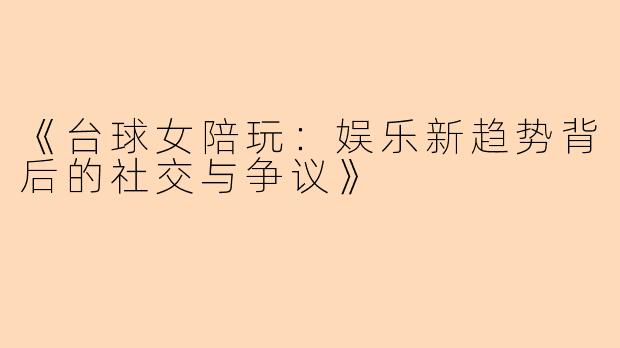 《台球女陪玩：娱乐新趋势背后的社交与争议》