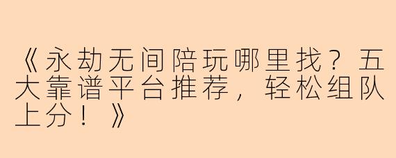 《永劫无间陪玩哪里找？五大靠谱平台推荐，轻松组队上分！》