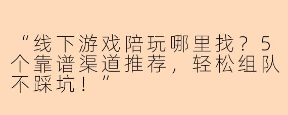 “线下游戏陪玩哪里找？5个靠谱渠道推荐，轻松组队不踩坑！”