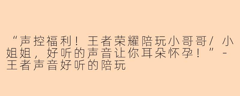 “声控福利！王者荣耀陪玩小哥哥/小姐姐，好听的声音让你耳朵怀孕！”-王者声音好听的陪玩