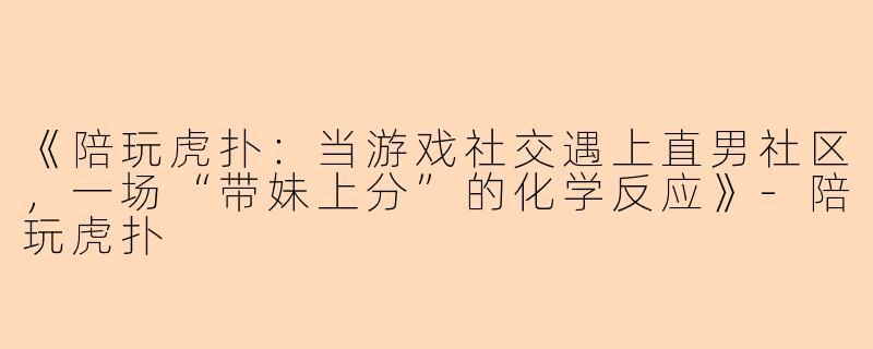 《陪玩虎扑：当游戏社交遇上直男社区，一场“带妹上分”的化学反应》-陪玩虎扑