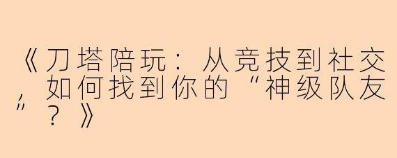 《刀塔陪玩：从竞技到社交，如何找到你的“神级队友”？》