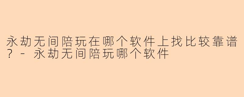 永劫无间陪玩在哪个软件上找比较靠谱？-永劫无间陪玩哪个软件