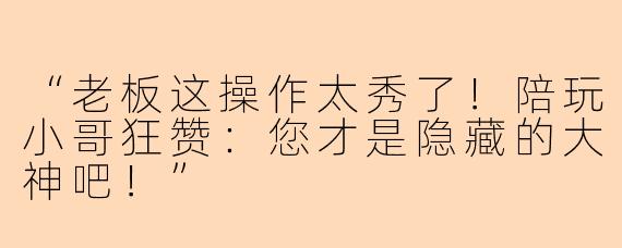 “老板这操作太秀了！陪玩小哥狂赞：您才是隐藏的大神吧！”