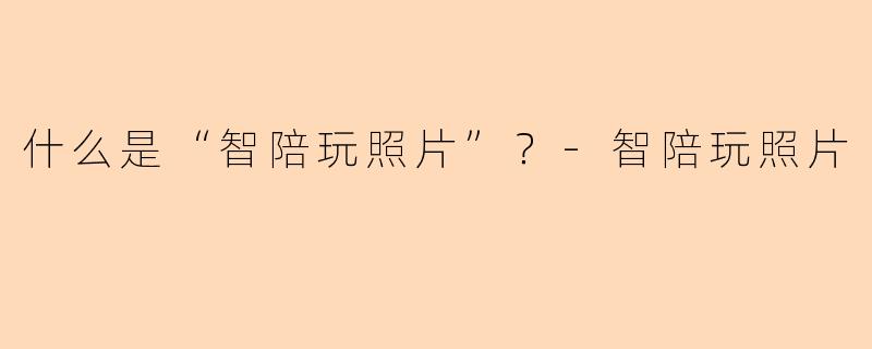 什么是“智陪玩照片”？-智陪玩照片