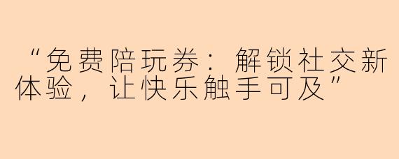 “免费陪玩券：解锁社交新体验，让快乐触手可及”