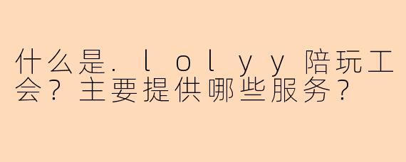 什么是.lolyy陪玩工会?主要提供哪些服务?