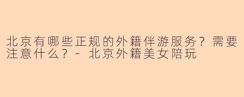 北京有哪些正规的外籍伴游服务？需要注意什么？