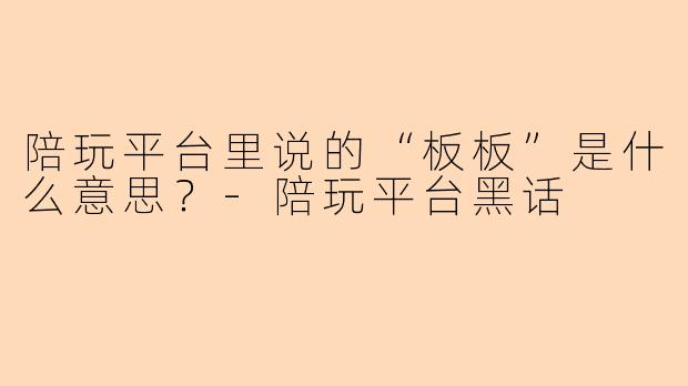 陪玩平台里说的“板板”是什么意思？-陪玩平台黑话