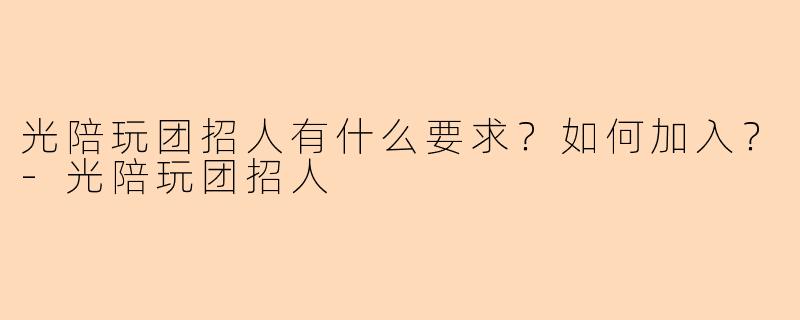 光陪玩团招人有什么要求？如何加入？-光陪玩团招人