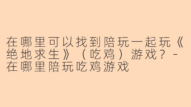 在哪里可以找到陪玩一起玩《绝地求生》（吃鸡）游戏？-在哪里陪玩吃鸡游戏