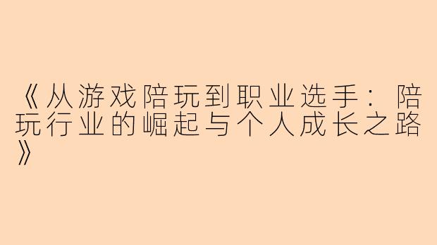 《从游戏陪玩到职业选手：陪玩行业的崛起与个人成长之路》