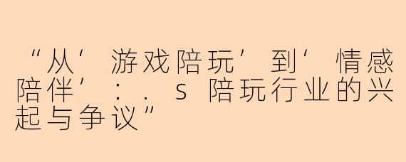 “从‘游戏陪玩’到‘情感陪伴’：.s陪玩行业的兴起与争议”