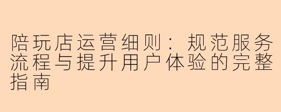 陪玩店运营细则：规范服务流程与提升用户体验的完整指南