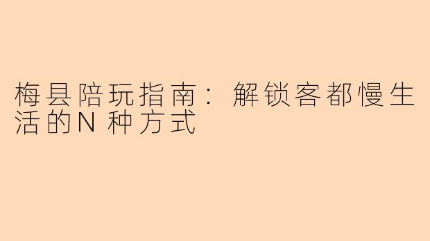 梅县陪玩指南：解锁客都慢生活的N种方式