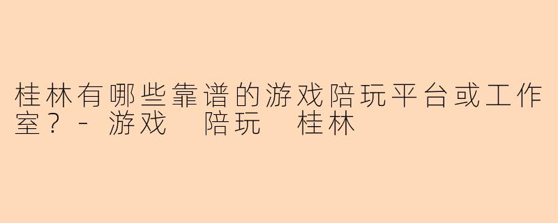 桂林有哪些靠谱的游戏陪玩平台或工作室？