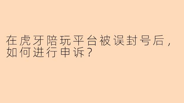 在虎牙陪玩平台被误封号后，如何进行申诉？