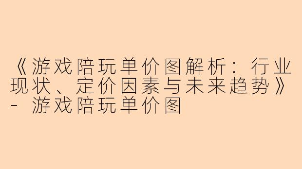 《游戏陪玩单价图解析：行业现状、定价因素与未来趋势》-游戏陪玩单价图