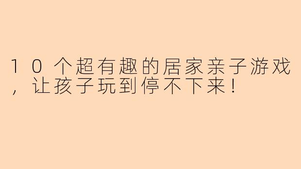 10个超有趣的居家亲子游戏，让孩子玩到停不下来！