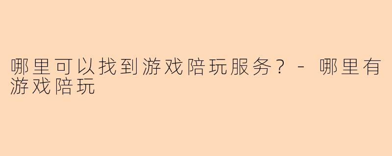 哪里可以找到游戏陪玩服务？-哪里有游戏陪玩