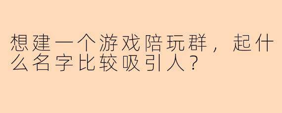 想建一个游戏陪玩群，起什么名字比较吸引人？