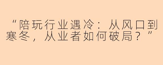“陪玩行业遇冷：从风口到寒冬，从业者如何破局？”