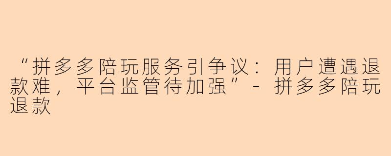 “拼多多陪玩服务引争议：用户遭遇退款难，平台监管待加强”-拼多多陪玩退款