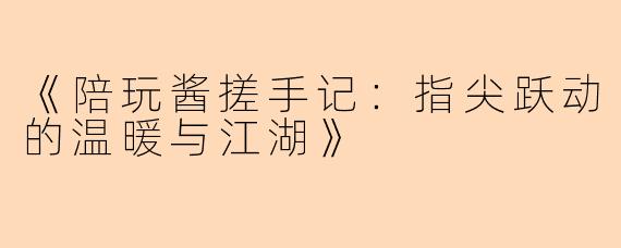 《陪玩酱搓手记：指尖跃动的温暖与江湖》