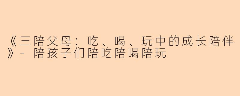 《三陪父母：吃、喝、玩中的成长陪伴》-陪孩子们陪吃陪喝陪玩