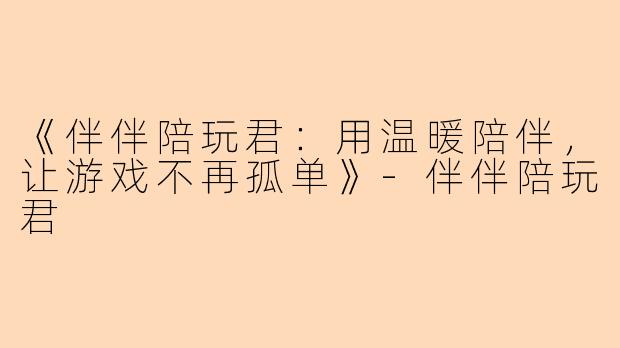 《伴伴陪玩君：用温暖陪伴，让游戏不再孤单》-伴伴陪玩君