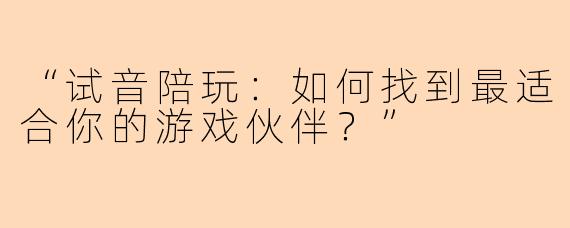 “试音陪玩：如何找到最适合你的游戏伙伴？”