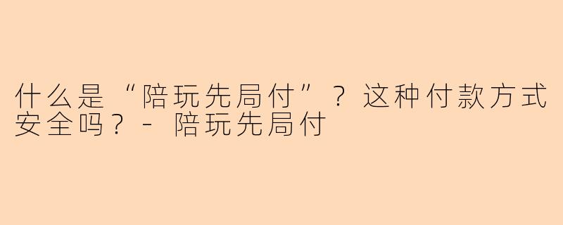 什么是“陪玩先局付”？这种付款方式安全吗？-陪玩先局付