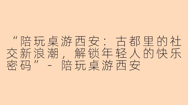 “陪玩桌游西安：古都里的社交新浪潮，解锁年轻人的快乐密码”-陪玩桌游西安
