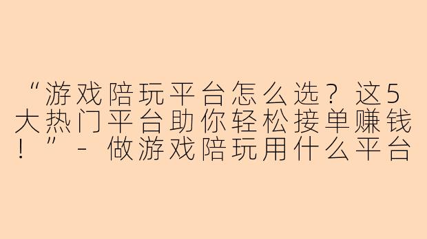 “游戏陪玩平台怎么选？这5大热门平台助你轻松接单赚钱！”-做游戏陪玩用什么平台