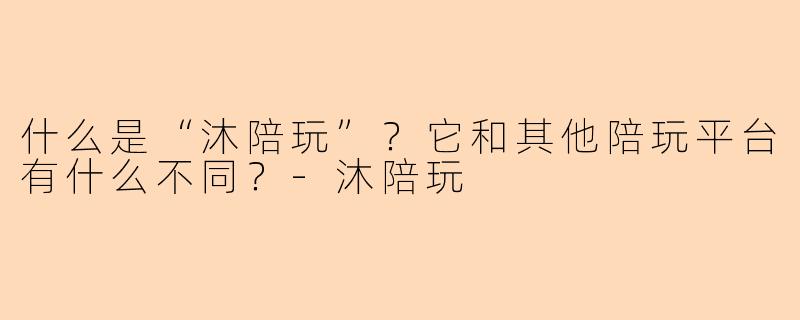 什么是“沐陪玩”？它和其他陪玩平台有什么不同？-沐陪玩