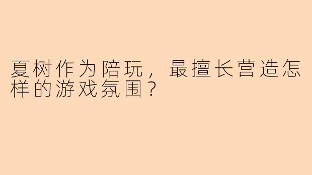 夏树作为陪玩，最擅长营造怎样的游戏氛围？