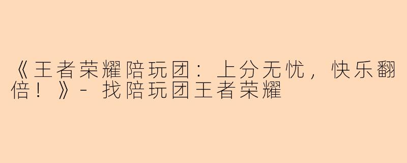 《王者荣耀陪玩团：上分无忧，快乐翻倍！》-找陪玩团王者荣耀
