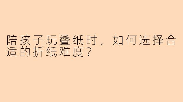 陪孩子玩叠纸时，如何选择合适的折纸难度？