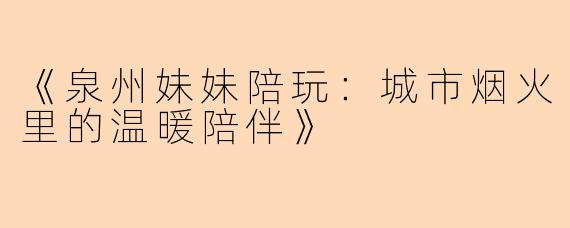 《泉州妹妹陪玩：城市烟火里的温暖陪伴》