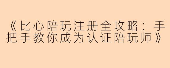 《比心陪玩注册全攻略：手把手教你成为认证陪玩师》