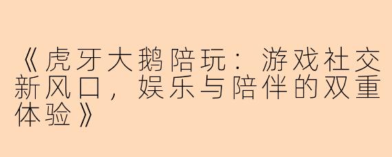 《虎牙大鹅陪玩：游戏社交新风口，娱乐与陪伴的双重体验》