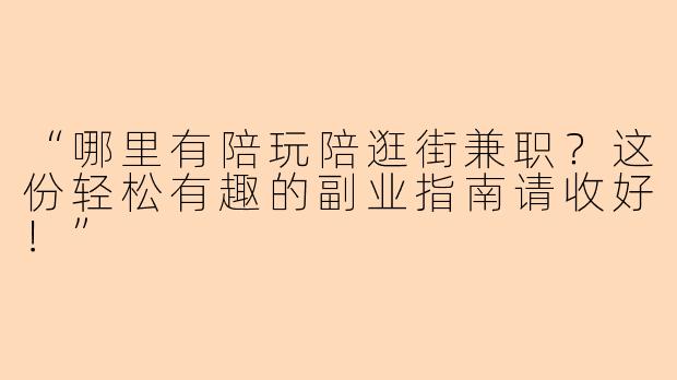 “哪里有陪玩陪逛街兼职？这份轻松有趣的副业指南请收好！”