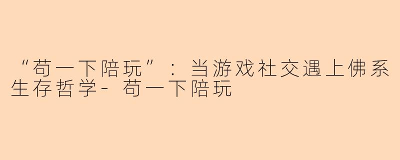 “苟一下陪玩”：当游戏社交遇上佛系生存哲学-苟一下陪玩